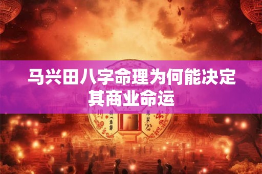 马兴田八字命理为何能决定其商业命运 马兴田八字命理为何能决定其商业命运