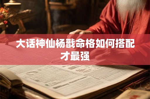 大话神仙杨戬命格如何搭配才最强