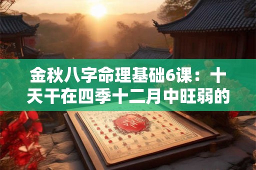金秋八字命理基础6课：十天干在四季十二月中旺弱的具体形态