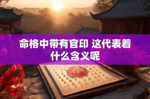 命格中带有官印 这代表着什么含义呢
