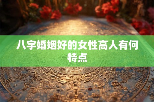 八字婚姻好的女性高人有何特点