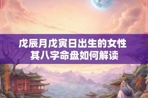 戊辰月戊寅日出生的女性 其八字命盘如何解读