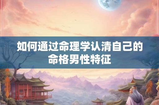 如何通过命理学认清自己的命格男性特征