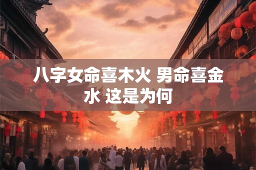 八字女命喜木火 男命喜金水 这是为何