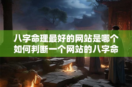 八字命理最好的网站是哪个如何判断一个网站的八字命理是否准确