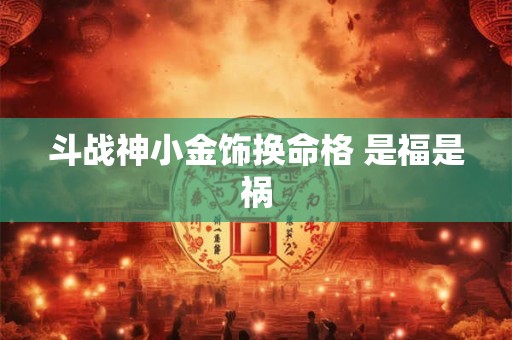 斗战神小金饰换命格 是福是祸