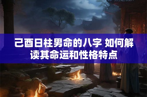 己酉日柱男命的八字 如何解读其命运和性格特点