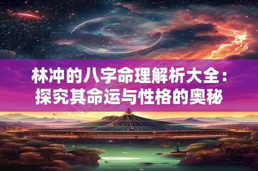 林冲的八字命理解析大全：探究其命运与性格的奥秘