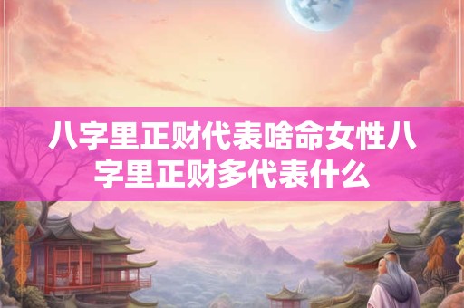 八字里正财代表啥命女性八字里正财多代表什么