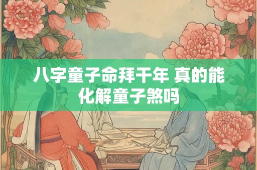 八字童子命拜干年 真的能化解童子煞吗