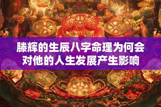 滕辉的生辰八字命理为何会对他的人生发展产生影响