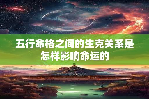 五行命格之间的生克关系是怎样影响命运的