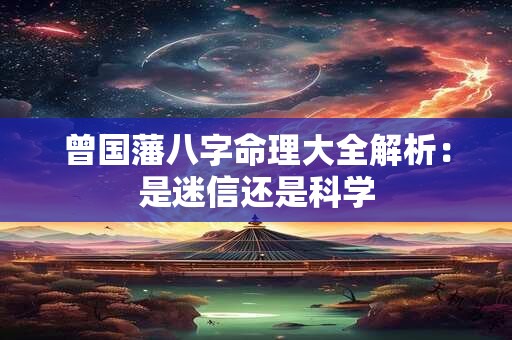 曾国藩八字命理大全解析：是迷信还是科学