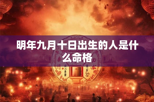 明年九月十日出生的人是什么命格