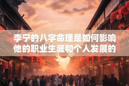 李宁的八字命理是如何影响他的职业生涯和个人发展的