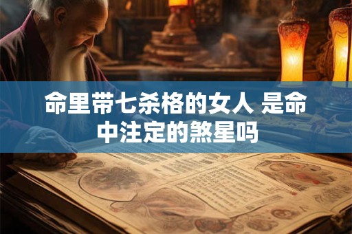 命里带七杀格的女人 是命中注定的煞星吗