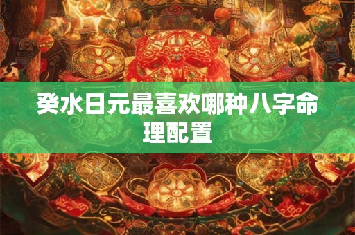 癸水日元最喜欢哪种八字命理配置