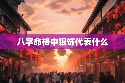 八字命格中银饰代表什么 八字命格中银饰代表什么