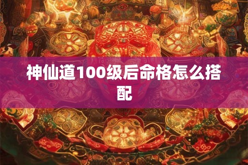 神仙道100级后命格怎么搭配