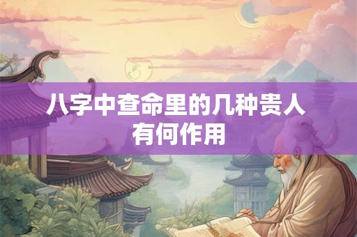 八字中查命里的几种贵人 有何作用