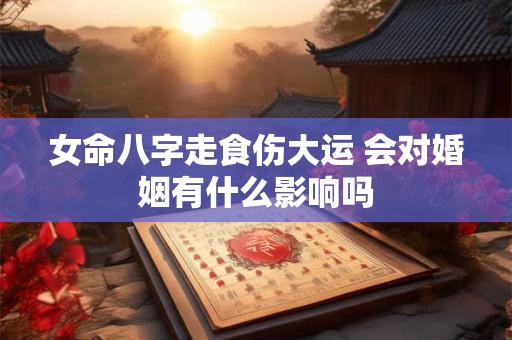 女命八字走食伤大运 会对婚姻有什么影响吗