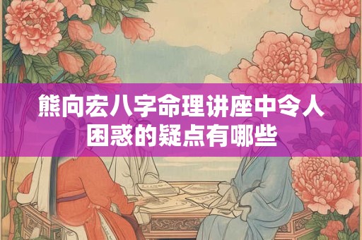 熊向宏八字命理讲座中令人困惑的疑点有哪些
