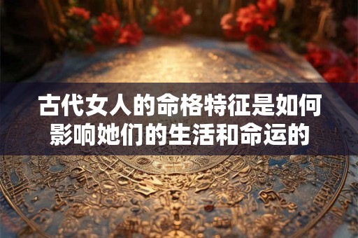 古代女人的命格特征是如何影响她们的生活和命运的
