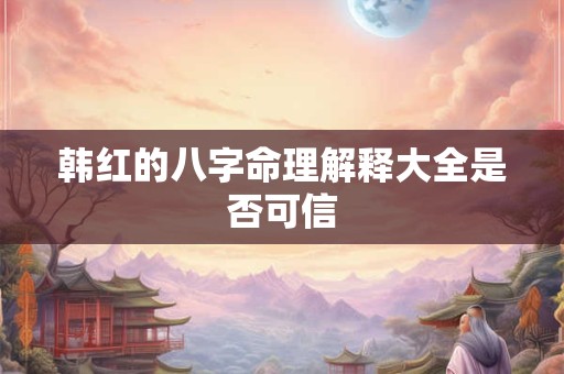 韩红的八字命理解释大全是否可信