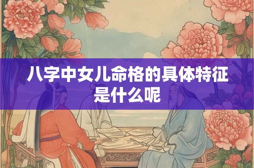 八字中女儿命格的具体特征是什么呢