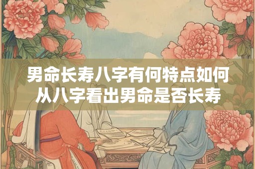 男命长寿八字有何特点如何从八字看出男命是否长寿
