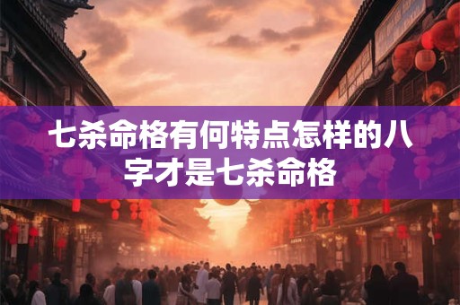 七杀命格有何特点怎样的八字才是七杀命格