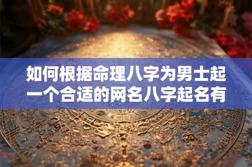 如何根据命理八字为男士起一个合适的网名八字起名有哪些注意事项和技巧