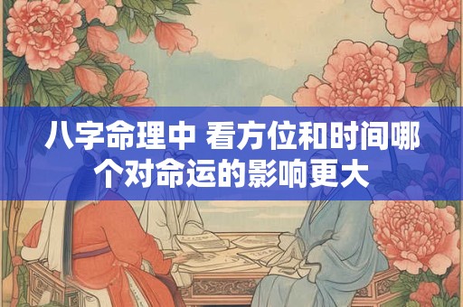 八字命理中 看方位和时间哪个对命运的影响更大