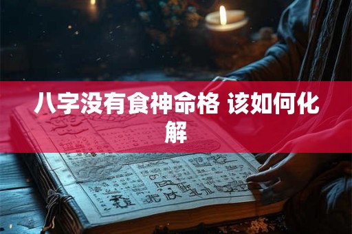 八字没有食神命格 该如何化解