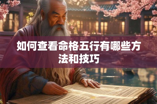 详细阅读:如何查看命格五行有哪些方法和技巧 如何查看命格五行有哪些方法和技巧