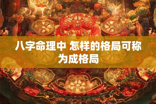 八字命理中 怎样的格局可称为成格局