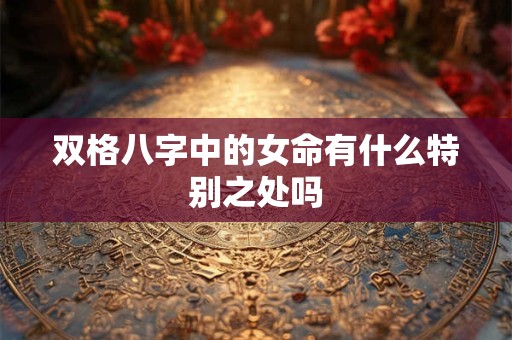 双格八字中的女命有什么特别之处吗