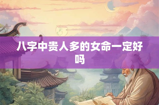 八字中贵人多的女命一定好吗
