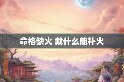 命格缺火 戴什么能补火