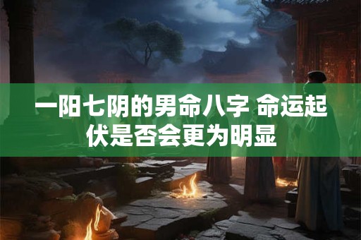 一阳七阴的男命八字 命运起伏是否会更为明显