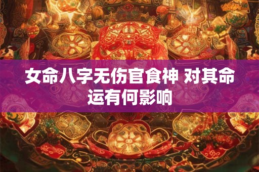 女命八字无伤官食神 对其命运有何影响