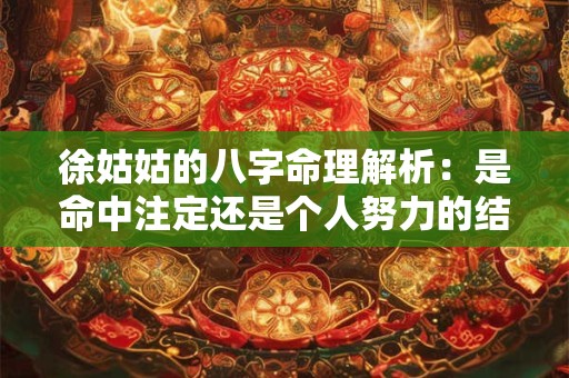 徐姑姑的八字命理解析：是命中注定还是个人努力的结果