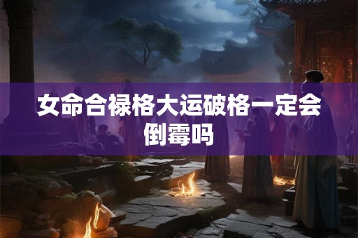 女命合禄格大运破格一定会倒霉吗
