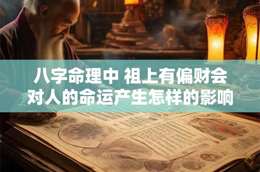 八字命理中 祖上有偏财会对人的命运产生怎样的影响