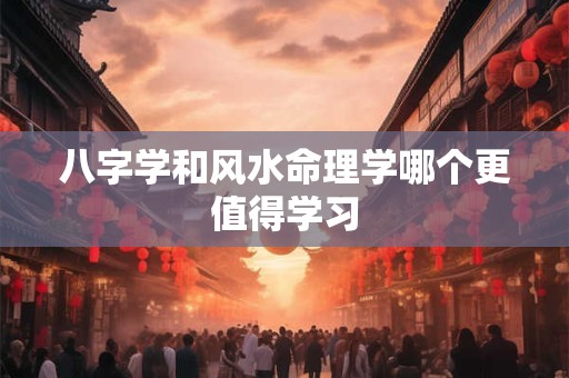 八字学和风水命理学哪个更值得学习