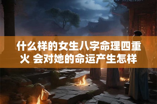 什么样的女生八字命理四重火 会对她的命运产生怎样的影响