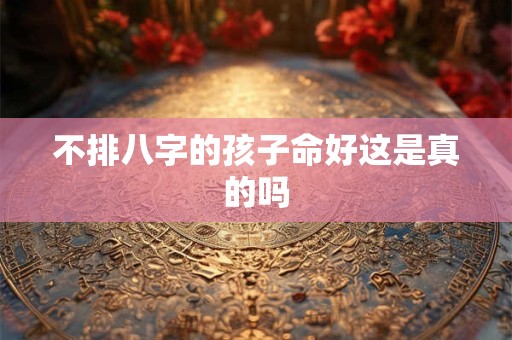 不排八字的孩子命好这是真的吗