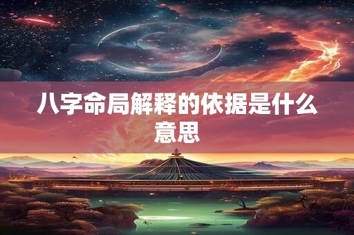 八字命局解释的依据是什么意思