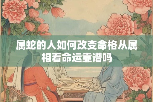 属蛇的人如何改变命格从属相看命运靠谱吗