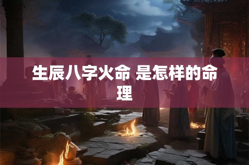 生辰八字火命 是怎样的命理